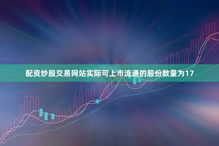 配资炒股交易网站实际可上市流通的股份数量为17