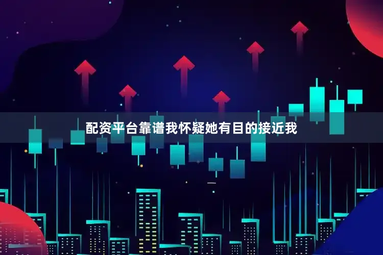 配资平台靠谱我怀疑她有目的接近我