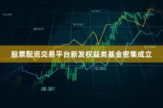 股票配资交易平台新发权益类基金密集成立