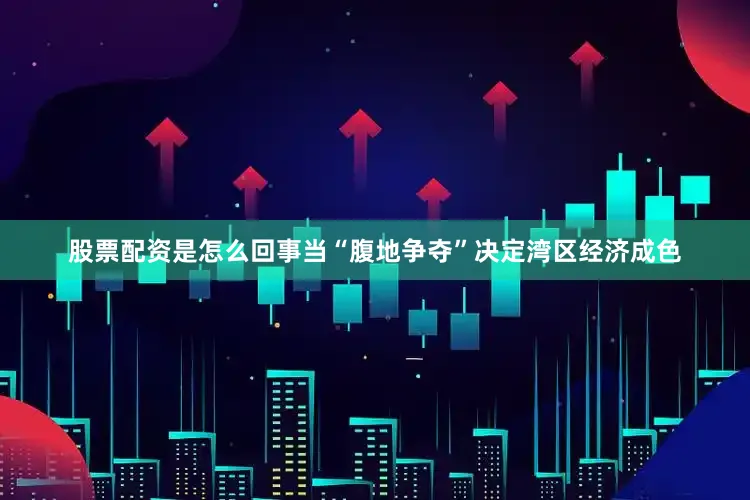股票配资是怎么回事当“腹地争夺”决定湾区经济成色