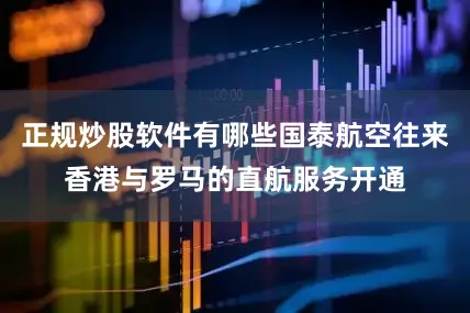 正规炒股软件有哪些国泰航空往来香港与罗马的直航服务开通