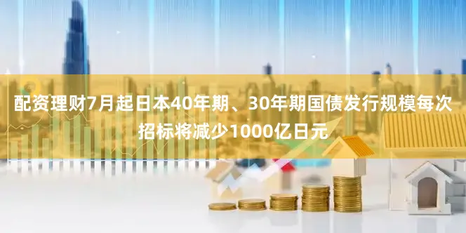 配资理财7月起日本40年期、30年期国债发行规模每次招标将减少1000亿日元