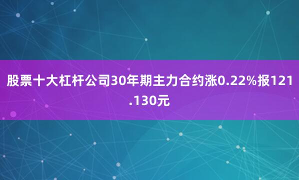 股票十大杠杆公司30年期主力合约涨0.22%报121.130元