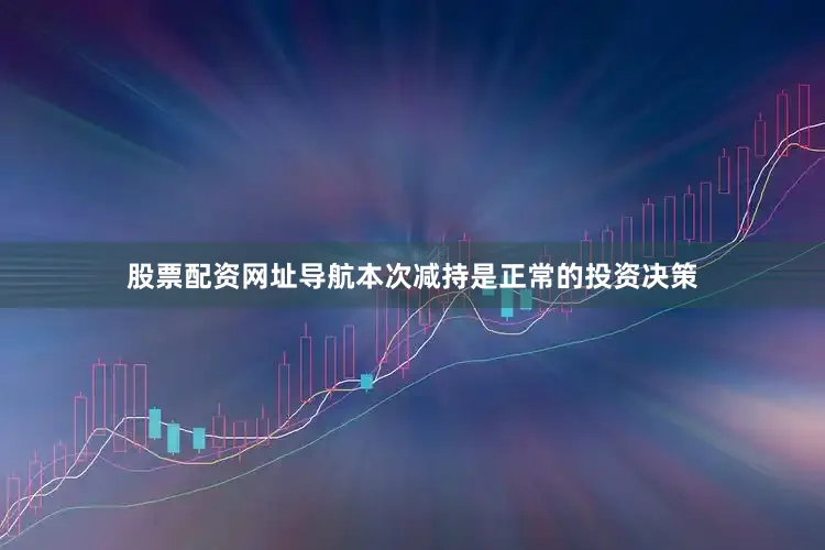 股票配资网址导航本次减持是正常的投资决策