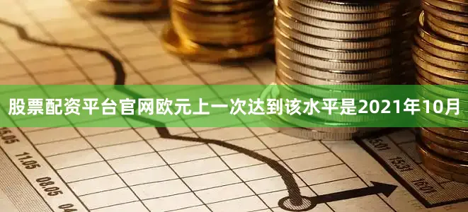 股票配资平台官网欧元上一次达到该水平是2021年10月
