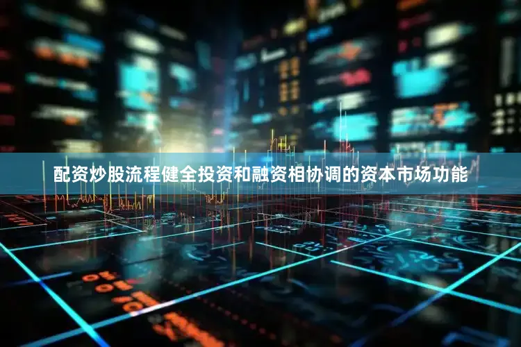 配资炒股流程健全投资和融资相协调的资本市场功能