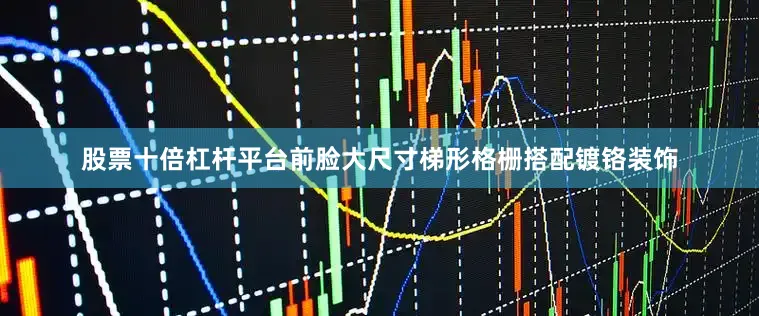 股票十倍杠杆平台前脸大尺寸梯形格栅搭配镀铬装饰