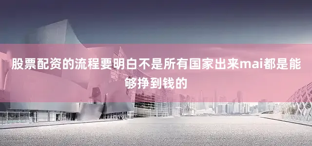 股票配资的流程要明白不是所有国家出来mai都是能够挣到钱的