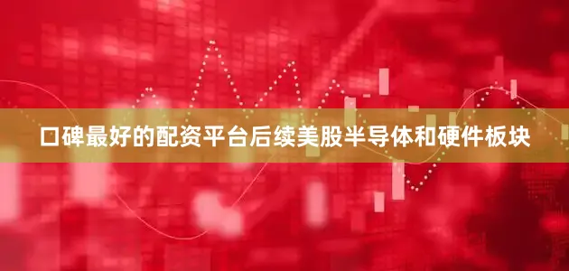 口碑最好的配资平台后续美股半导体和硬件板块