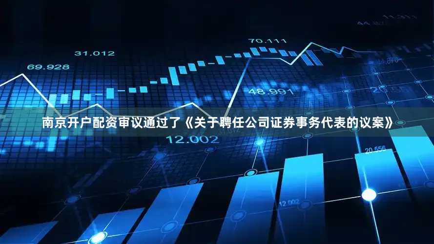 南京开户配资审议通过了《关于聘任公司证券事务代表的议案》