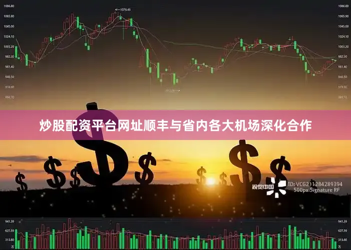 炒股配资平台网址顺丰与省内各大机场深化合作