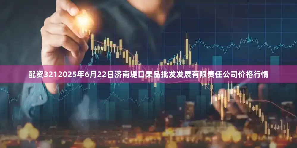 配资3212025年6月22日济南堤口果品批发发展有限责任公司价格行情