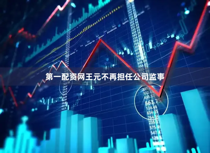 第一配资网王元不再担任公司监事