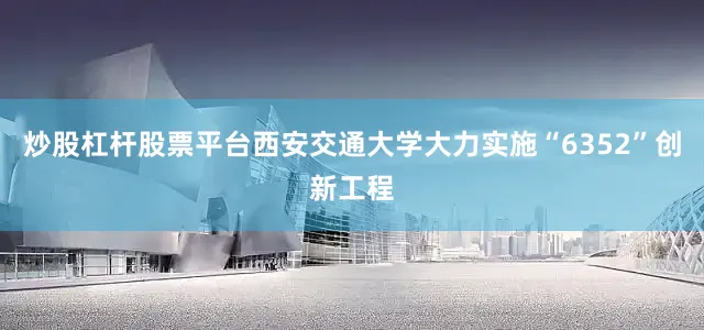 炒股杠杆股票平台西安交通大学大力实施“6352”创新工程