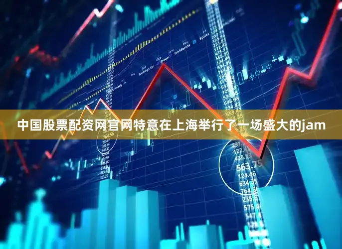 中国股票配资网官网特意在上海举行了一场盛大的jam