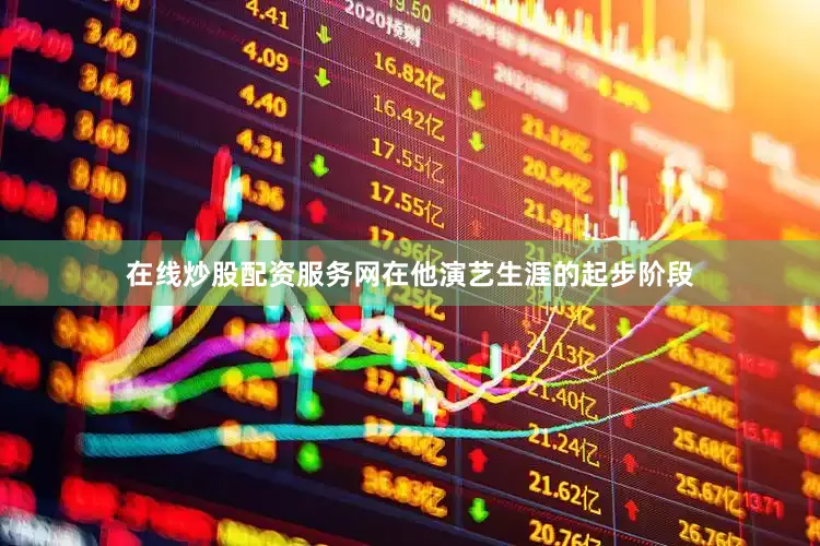 在线炒股配资服务网在他演艺生涯的起步阶段