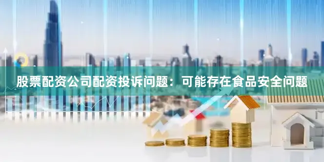 股票配资公司配资投诉问题：可能存在食品安全问题