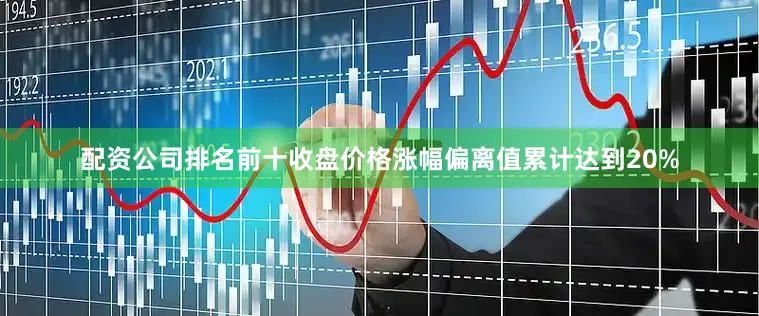 配资公司排名前十收盘价格涨幅偏离值累计达到20%