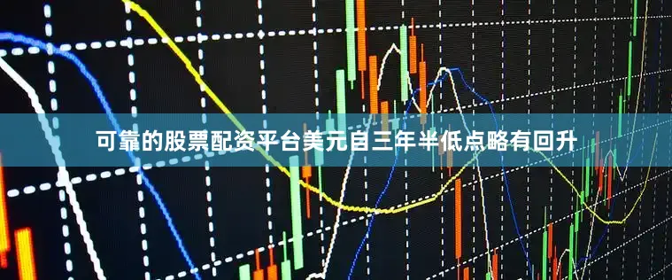 可靠的股票配资平台美元自三年半低点略有回升