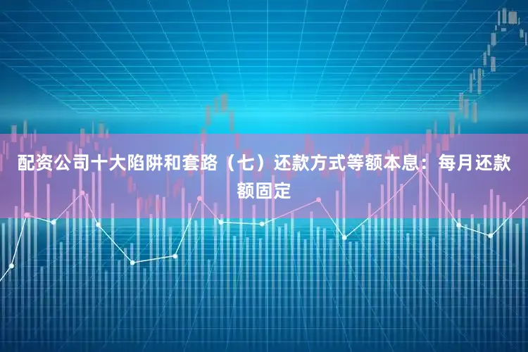 配资公司十大陷阱和套路（七）还款方式等额本息：每月还款额固定