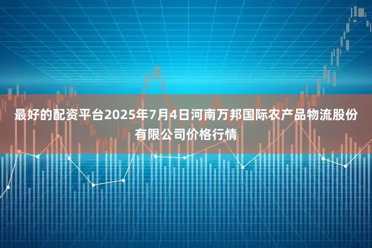 最好的配资平台2025年7月4日河南万邦国际农产品物流股份有限公司价格行情