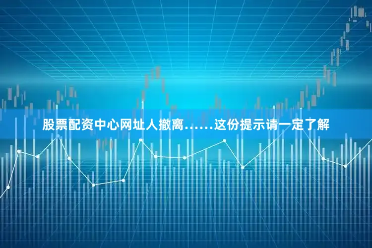 股票配资中心网址人撤离……这份提示请一定了解