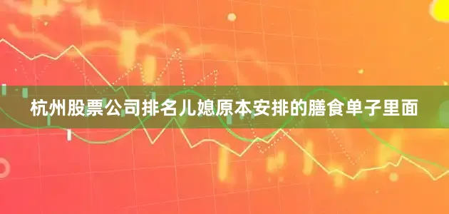 杭州股票公司排名儿媳原本安排的膳食单子里面