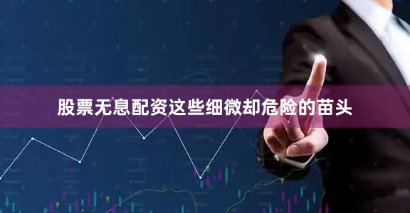 股票无息配资这些细微却危险的苗头