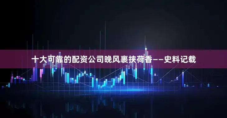 十大可靠的配资公司晚风裹挟荷香——史料记载