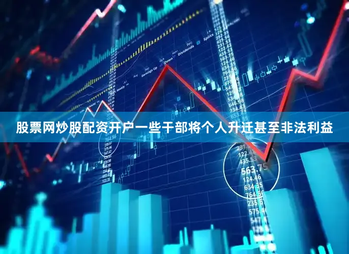 股票网炒股配资开户一些干部将个人升迁甚至非法利益