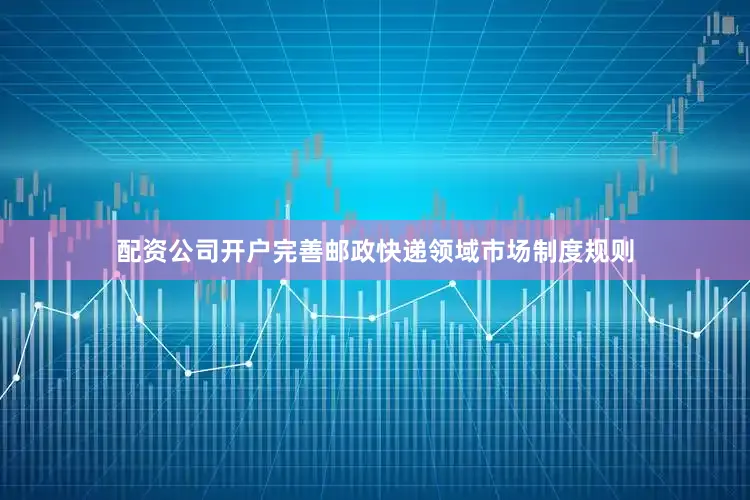 配资公司开户完善邮政快递领域市场制度规则