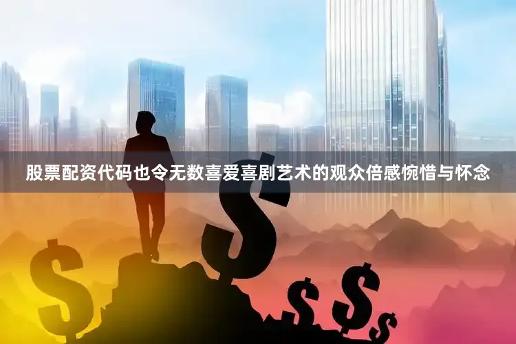 股票配资代码也令无数喜爱喜剧艺术的观众倍感惋惜与怀念