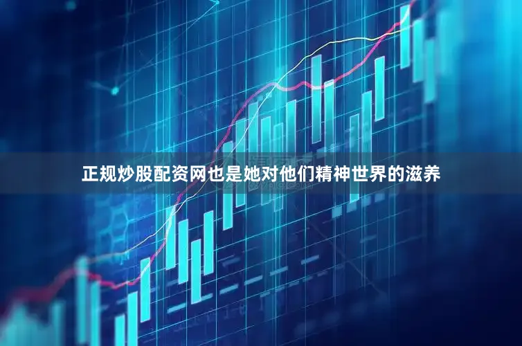 正规炒股配资网也是她对他们精神世界的滋养