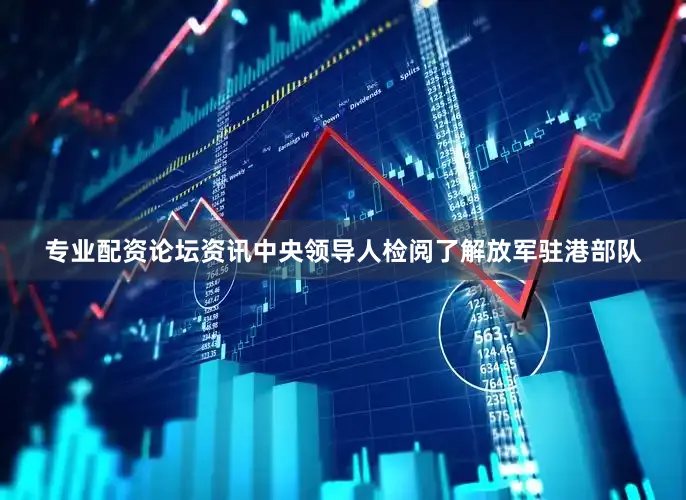 专业配资论坛资讯中央领导人检阅了解放军驻港部队