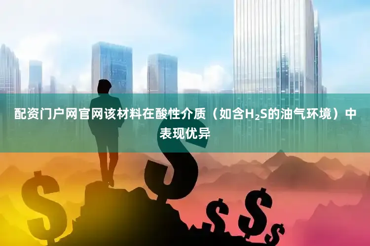 配资门户网官网该材料在酸性介质（如含H₂S的油气环境）中表现优异