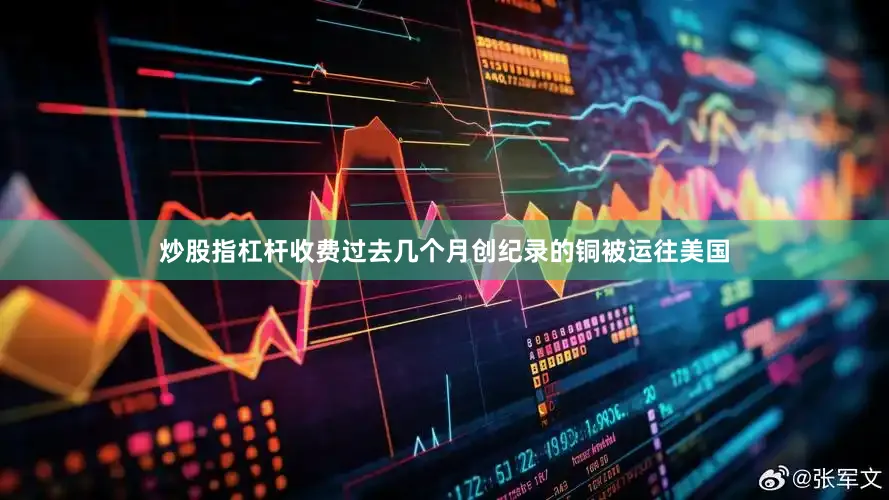 炒股指杠杆收费过去几个月创纪录的铜被运往美国