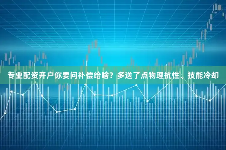 专业配资开户你要问补偿给啥？多送了点物理抗性、技能冷却