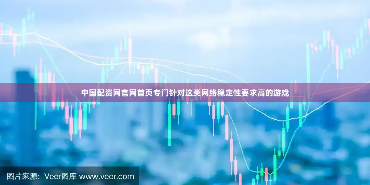 中国配资网官网首页专门针对这类网络稳定性要求高的游戏