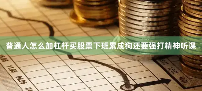普通人怎么加杠杆买股票下班累成狗还要强打精神听课