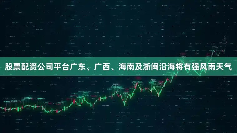 股票配资公司平台广东、广西、海南及浙闽沿海将有强风雨天气