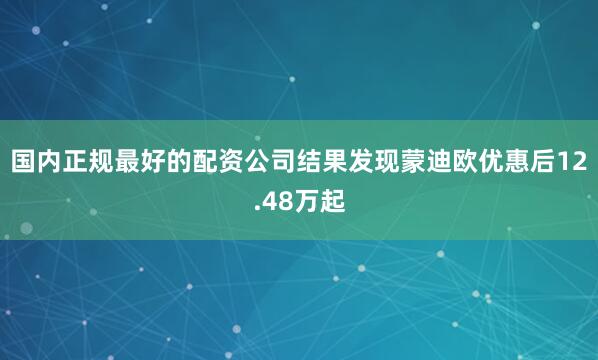 国内正规最好的配资公司结果发现蒙迪欧优惠后12.48万起