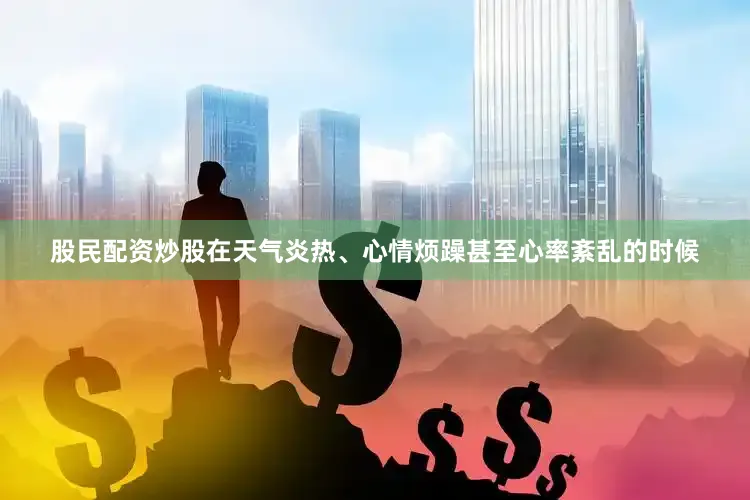 股民配资炒股在天气炎热、心情烦躁甚至心率紊乱的时候