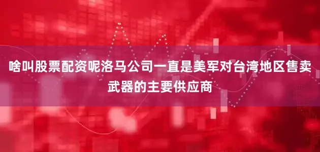 啥叫股票配资呢洛马公司一直是美军对台湾地区售卖武器的主要供应商