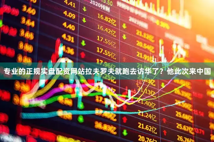 专业的正规实盘配资网站拉夫罗夫就跑去访华了？他此次来中国