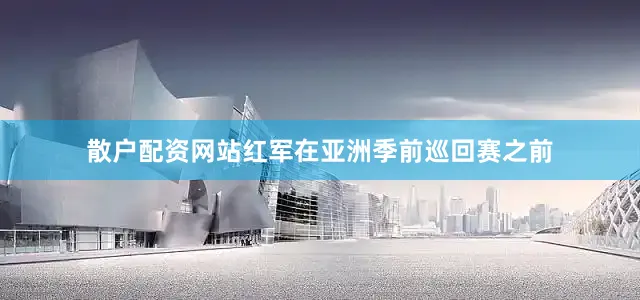散户配资网站红军在亚洲季前巡回赛之前