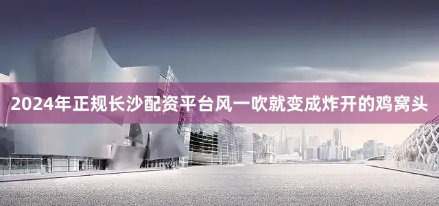 2024年正规长沙配资平台风一吹就变成炸开的鸡窝头