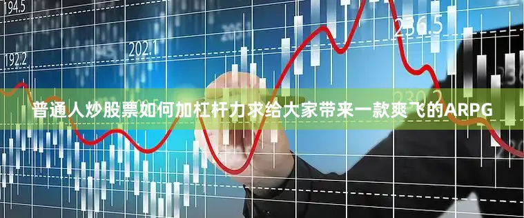 普通人炒股票如何加杠杆力求给大家带来一款爽飞的ARPG