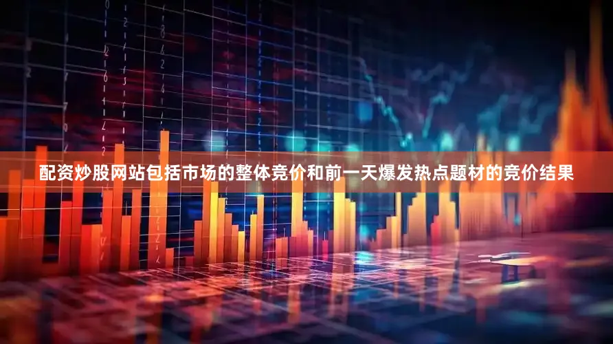 配资炒股网站包括市场的整体竞价和前一天爆发热点题材的竞价结果
