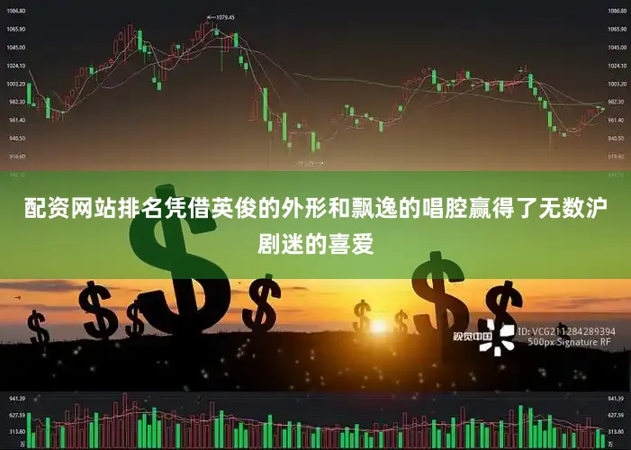 配资网站排名凭借英俊的外形和飘逸的唱腔赢得了无数沪剧迷的喜爱