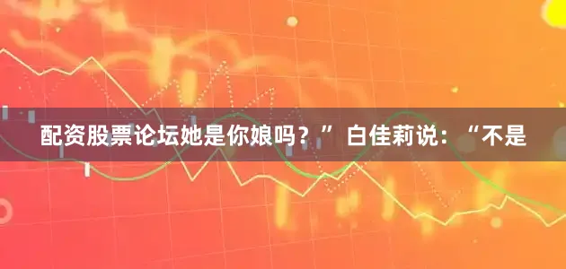 配资股票论坛她是你娘吗？” 白佳莉说：“不是